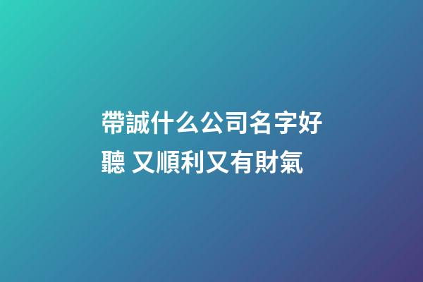 帶誠什么公司名字好聽 又順利又有財氣-第1張-公司起名-玄機派